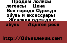 Продам лолисы -легенсы  › Цена ­ 500 - Все города Одежда, обувь и аксессуары » Женская одежда и обувь   . Адыгея респ.